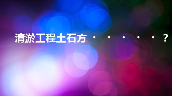 清淤工程土石方？算不清要吃虧！